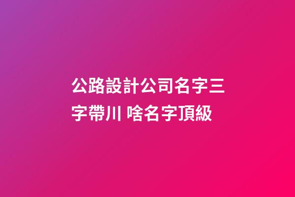 公路設計公司名字三字帶川 啥名字頂級-第1張-公司起名-玄機派